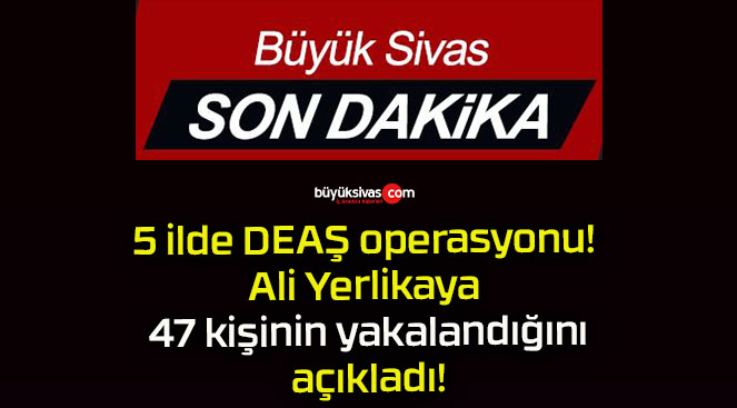 5 ilde DEAŞ operasyonu! Ali Yerlikaya 47 kişinin yakalandığını açıkladı!