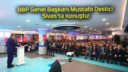BBP Genel Başkanı Mustafa Destici Sivas’ta Konuştu!