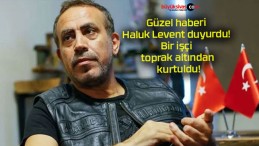 Güzel haberi Haluk Levent duyurdu! Bir işçi toprak altından kurtuldu!