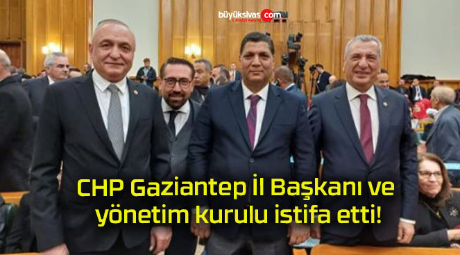 CHP Gaziantep İl Başkanı ve yönetim kurulu istifa etti!