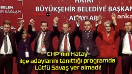 CHP’nin Hatay ilçe adaylarını tanıttığı programda Lütfü Savaş yer almadı!