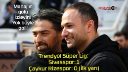 Trendyol Süper Lig: Sivasspor: 1 – Çaykur Rizespor: 0 (İlk yarı)