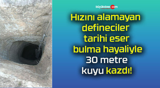 Hızını alamayan defineciler tarihi eser bulma hayaliyle 30 metre kuyu kazdı!