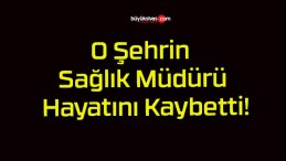 O Şehrin Sağlık Müdürü Hayatını Kaybetti!