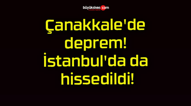 Çanakkale’de deprem! İstanbul’da da hissedildi!