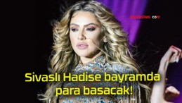 Sivaslı Hadise bayramda para basacak!