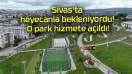 Sivas’ta heyecanla bekleniyordu! O park hizmete açıldı!