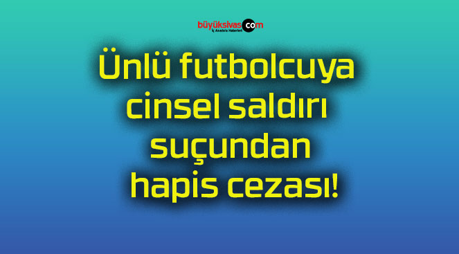 Ünlü futbolcuya cinsel saldırı suçundan hapis cezası!