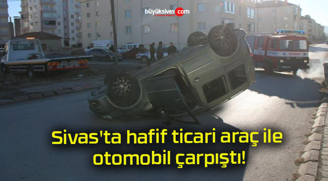 Sivas’ta hafif ticari araç ile otomobil çarpıştı!