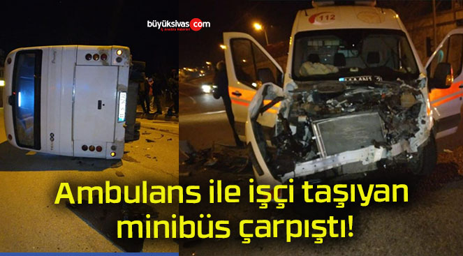 Ambulans ile işçi taşıyan minibüs çarpıştı!