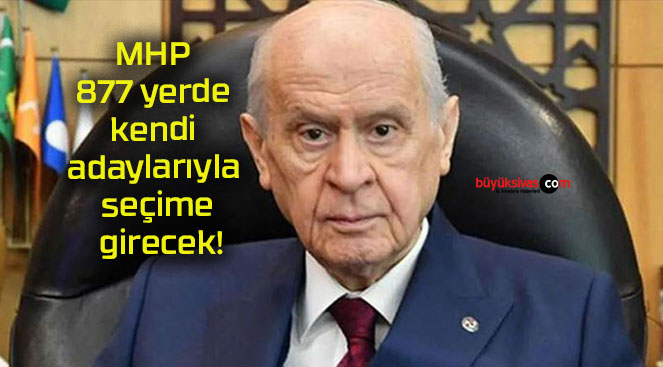 MHP 877 yerde kendi adaylarıyla seçime girecek!