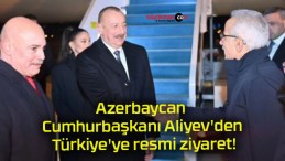 Azerbaycan Cumhurbaşkanı Aliyev’den Türkiye’ye resmi ziyaret!