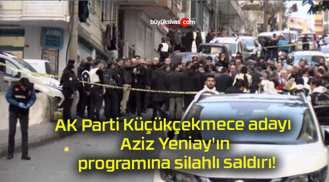 AK Parti Küçükçekmece adayı Aziz Yeniay’ın programına silahlı saldırı!