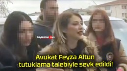 Avukat Feyza Altun tutuklama talebiyle sevk edildi!