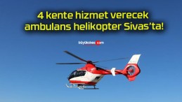 4 kente hizmet verecek ambulans helikopter Sivas’ta!