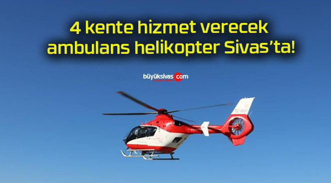 4 kente hizmet verecek ambulans helikopter Sivas’ta!