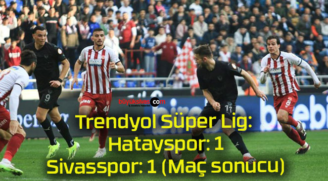 Trendyol Süper Lig: Hatayspor: 1 – Sivasspor: 1 (Maç sonucu)