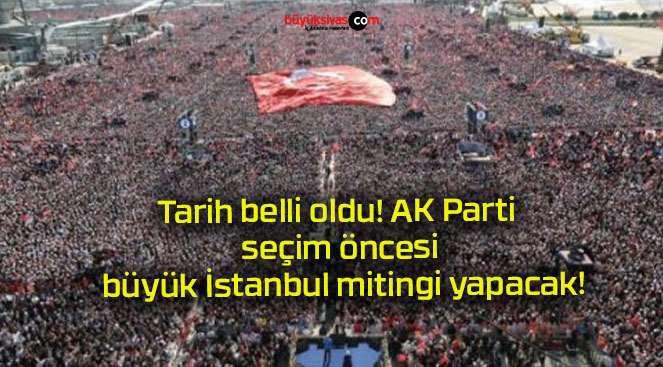 Tarih belli oldu! AK Parti seçim öncesi büyük İstanbul mitingi yapacak!