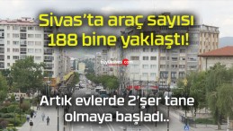 Sivas’ta araç sayısı 188 bine yaklaştı!