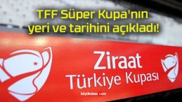 TFF Süper Kupa’nın yeri ve tarihini açıkladı!