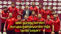 Milli güreşçilerden Avrupa Şampiyonası’nda tarihi başarı!