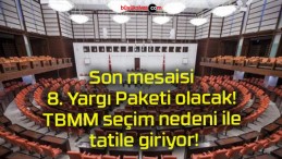 Son mesaisi 8. Yargı Paketi olacak! TBMM seçim nedeni ile tatile giriyor!