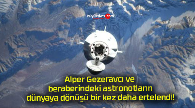 Alper Gezeravcı ve beraberindeki astronotların dünyaya dönüşü bir kez daha ertelendi!