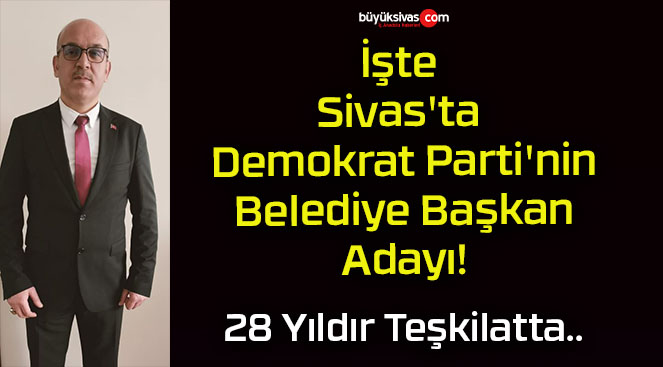 İşte Sivas’ta Demokrat Parti’nin Belediye Başkan Adayı!