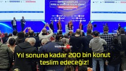 Yıl sonuna kadar 200 bin konut teslim edeceğiz!