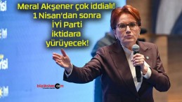 Meral Akşener çok iddialı! 1 Nisan’dan sonra İYİ Parti iktidara yürüyecek!