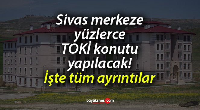 Sivas merkeze yüzlerce TOKİ konutu yapılacak! İşte tüm ayrıntılar