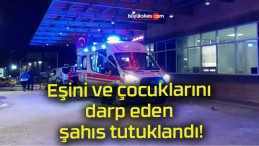 Eşini ve çocuklarını darp eden şahıs tutuklandı!