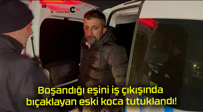 Boşandığı eşini iş çıkışında bıçaklayan eski koca tutuklandı!