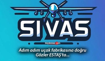 Sivas’ta adım adım uçak fabrikasına doğru… Gözler ESTAŞ’ta…