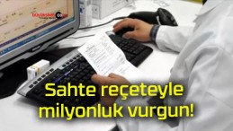 Sahte reçeteyle milyonluk vurgun!