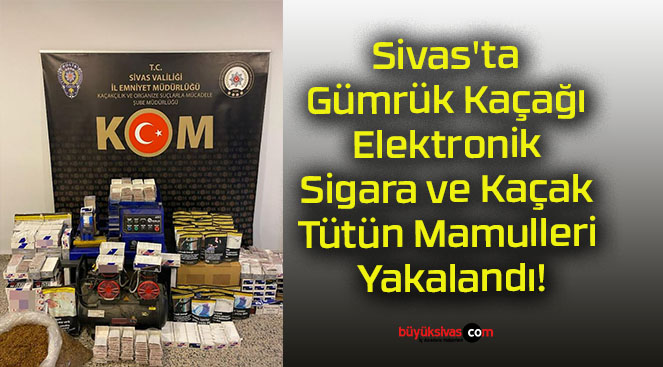 Sivas’ta Gümrük Kaçağı Elektronik Sigara ve Kaçak Tütün Mamulleri Yakalandı!