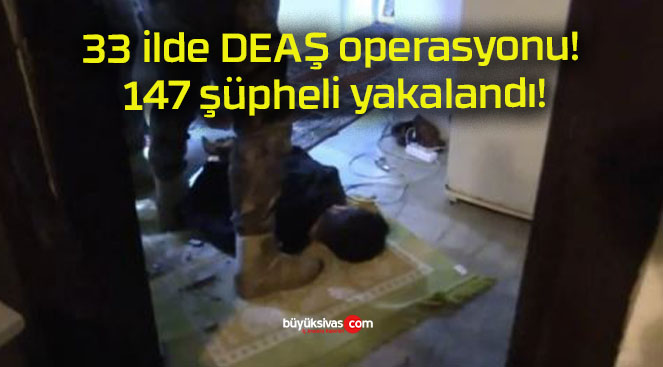 33 ilde DEAŞ operasyonu! 147 şüpheli yakalandı!