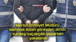 Mersin Emniyet Müdürü Mehmet Aslan görevden alındı! Kardeşi kaçakçılık yaparken yakalandı!