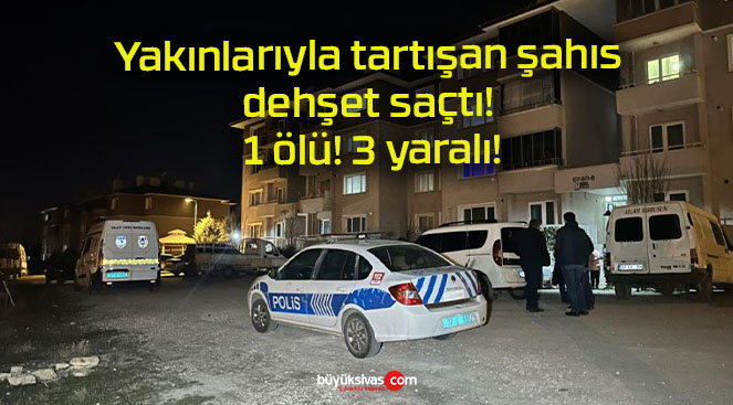 Yakınlarıyla tartışan şahıs dehşet saçtı! 1 ölü! 3 yaralı!