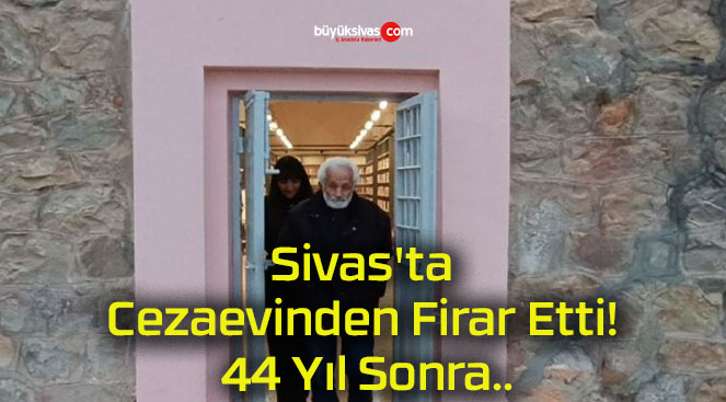 Sivas’ta Cezaevinden Firar Etti! 44 Yıl Sonra..