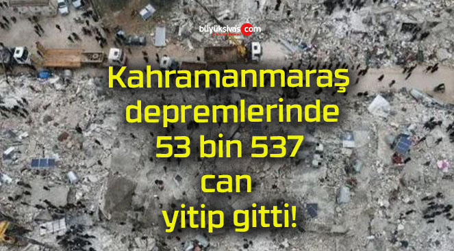 Kahramanmaraş depremlerinde 53 bin 537 can yitip gitti!