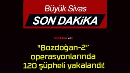 “Bozdoğan-2” operasyonlarında 120 şüpheli yakalandı!