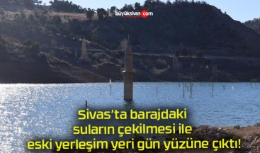 Sivas’ta barajdaki suların çekilmesi ile eski yerleşim yeri gün yüzüne çıktı!