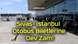 Sivas- İstanbul Otobüs Biletlerine Dev Zam!