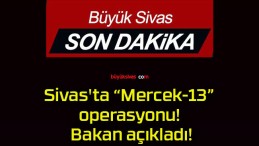 Sivas’ta “Mercek-13” operasyonu! Bakan açıkladı!