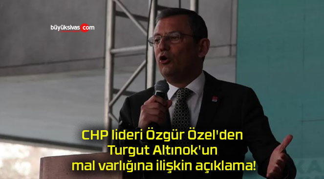 CHP lideri Özgür Özel’den Turgut Altınok’un mal varlığına ilişkin açıklama!