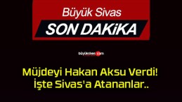 Müjdeyi Hakan Aksu Verdi! İşte Sivas’a Atananlar..