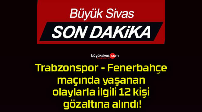 Trabzonspor – Fenerbahçe maçında yaşanan olaylarla ilgili 12 kişi gözaltına alındı!