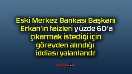 Eski Merkez Bankası Başkanı Erkan’ın faizleri yüzde 60’a çıkarmak istediği için görevden alındığı iddiası yalanlandı!