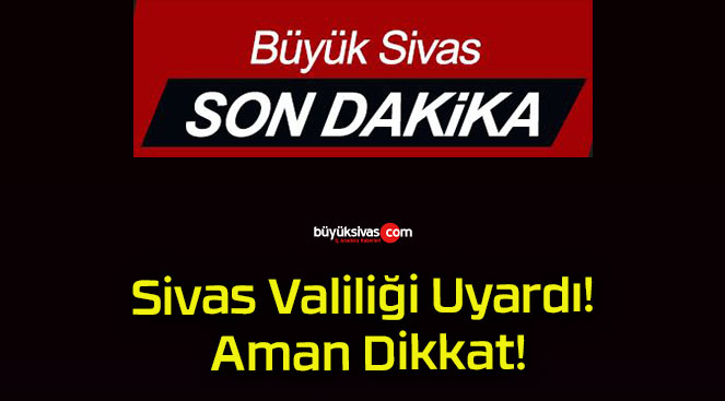 Sivas Valiliği Uyardı! Aman Dikkat!